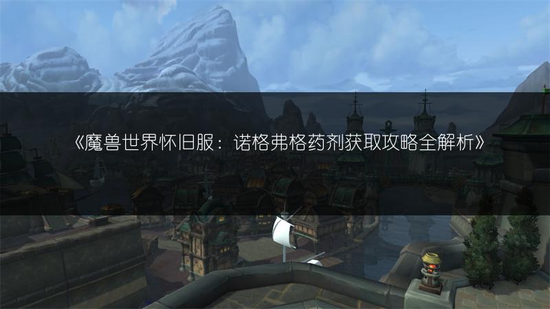 《魔兽世界怀旧服：诺格弗格药剂获取攻略全解析》