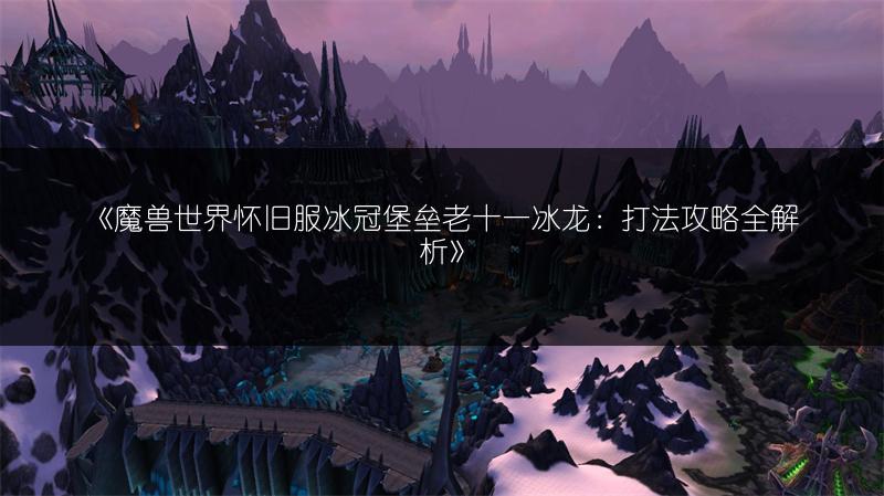《魔兽世界怀旧服冰冠堡垒老十一冰龙：打法攻略全解析》