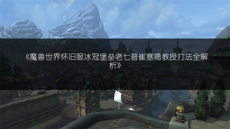 《魔兽世界怀旧服冰冠堡垒老七普崔塞德教授打法全解析》
