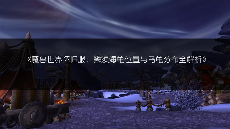 《魔兽世界怀旧服:鳞须海龟位置与乌龟分布全解析》