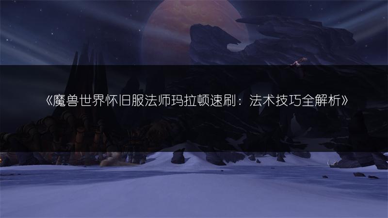 《魔兽世界怀旧服法师玛拉顿速刷：法术技巧全解析》