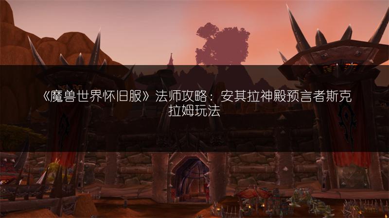 《魔兽世界怀旧服》法师攻略：安其拉神殿预言者斯克拉姆玩法