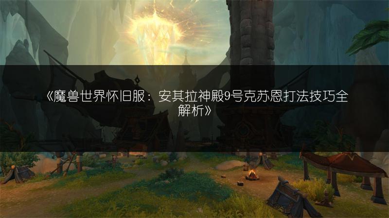 《魔兽世界怀旧服：安其拉神殿9号克苏恩打法技巧全解析》