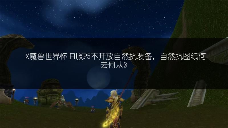《魔兽世界怀旧服P5不开放自然抗装备，自然抗图纸何去何从》
