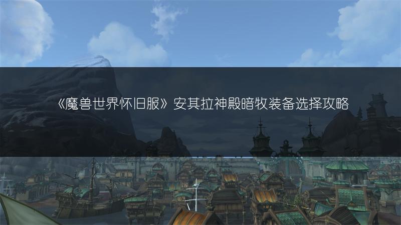 《魔兽世界怀旧服》安其拉神殿暗牧装备选择攻略
