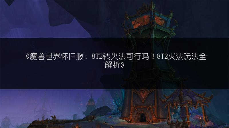 《魔兽世界怀旧服：8T2转火法可行吗？8T2火法玩法全解析》