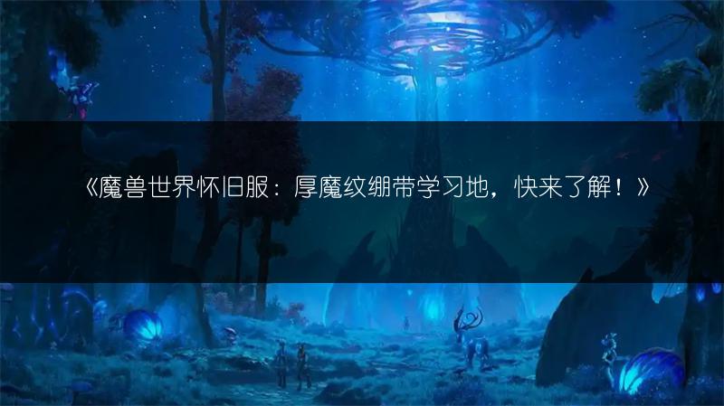 《魔兽世界怀旧服：厚魔纹绷带学习地，快来了解！》