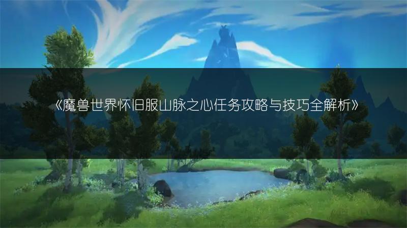 《魔兽世界怀旧服山脉之心任务攻略与技巧全解析》