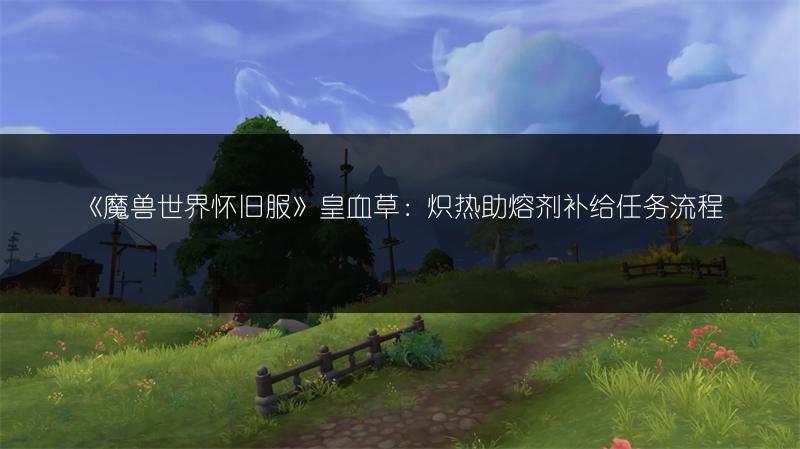《魔兽世界怀旧服》皇血草：炽热助熔剂补给任务流程
