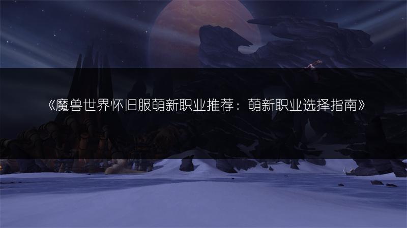 《魔兽世界怀旧服萌新职业推荐：萌新职业选择指南》