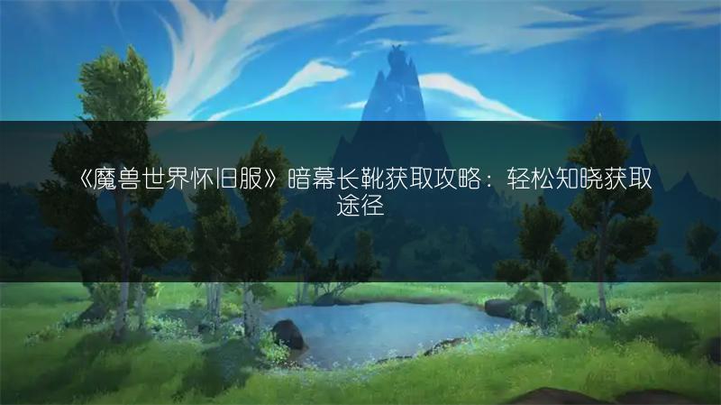 《魔兽世界怀旧服》暗幕长靴获取攻略：轻松知晓获取途径