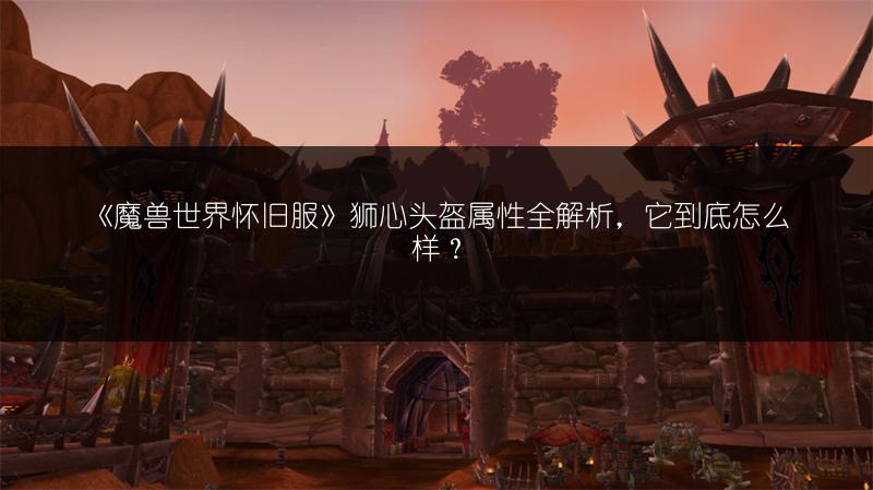 《魔兽世界怀旧服》狮心头盔属性全解析，它到底怎么样？