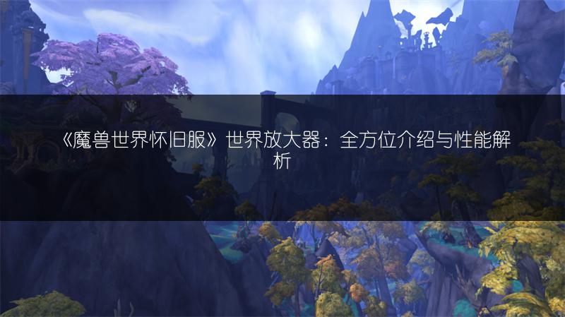 《魔兽世界怀旧服》世界放大器：全方位介绍与性能解析