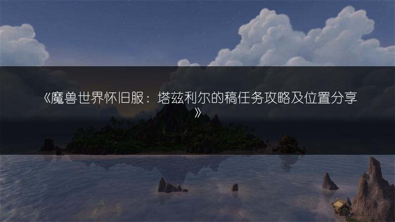 《魔兽世界怀旧服：塔兹利尔的稿任务攻略及位置分享》