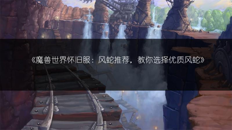 《魔兽世界怀旧服：风蛇推荐，教你选择优质风蛇》