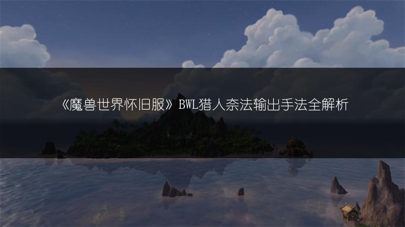 《魔兽世界怀旧服》BWL猎人奈法输出手法全解析