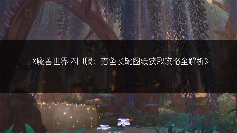 《魔兽世界怀旧服：暗色长靴图纸获取攻略全解析》