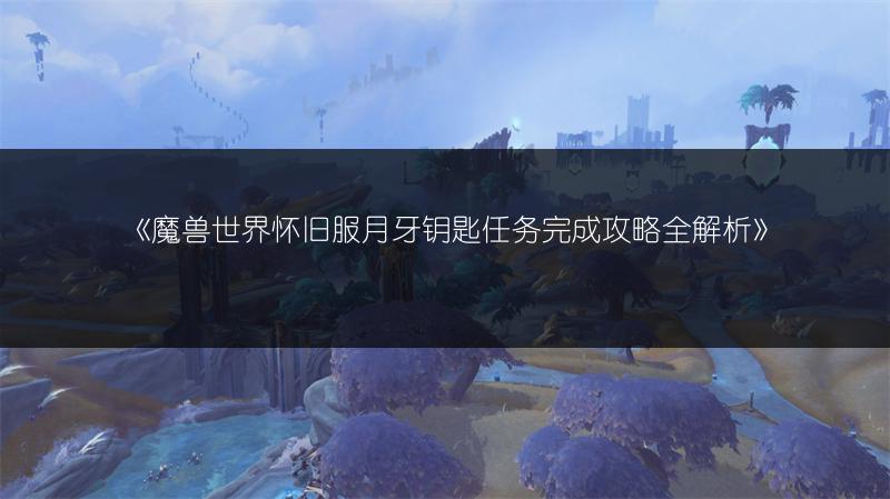 《魔兽世界怀旧服月牙钥匙任务完成攻略全解析》