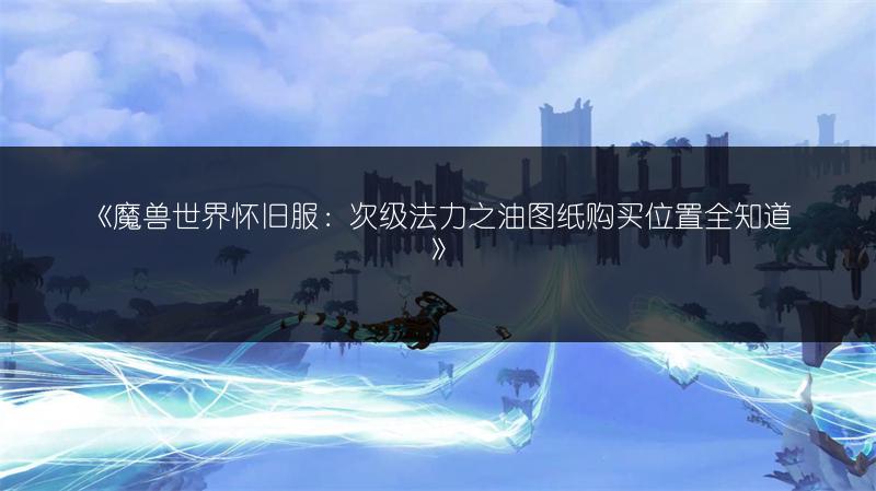 《魔兽世界怀旧服：次级法力之油图纸购买位置全知道》