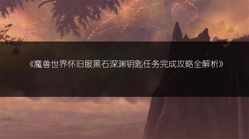 《魔兽世界怀旧服黑石深渊钥匙任务完成攻略全解析》