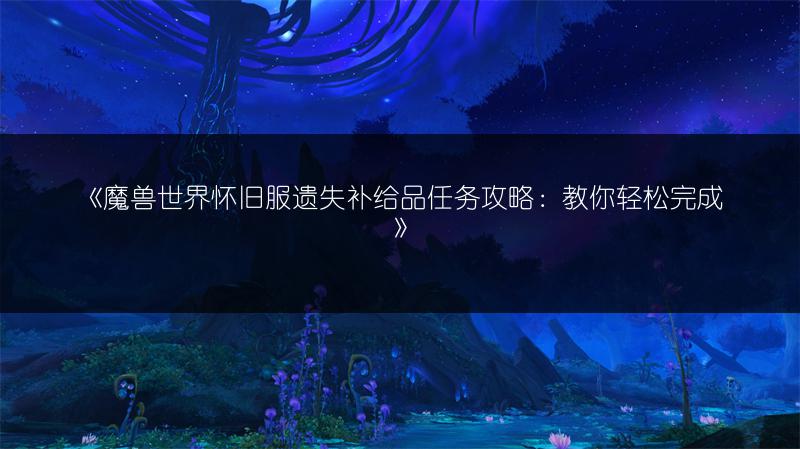 《魔兽世界怀旧服遗失补给品任务攻略：教你轻松完成》