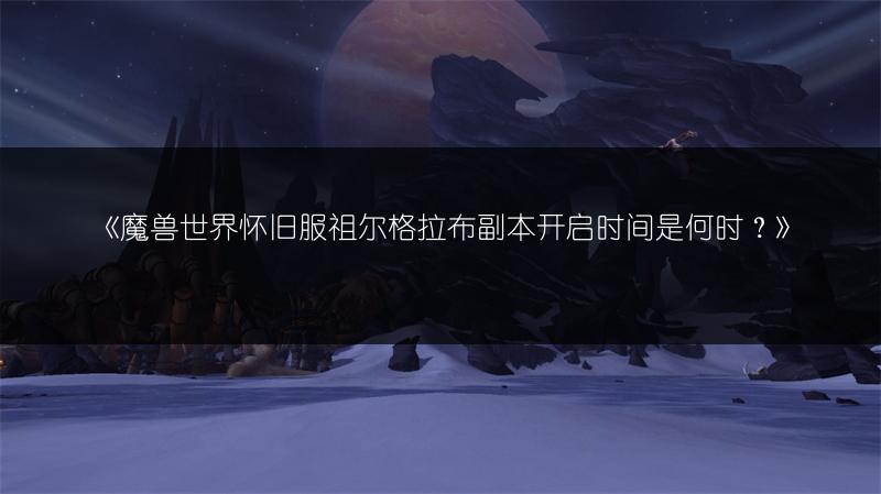 《魔兽世界怀旧服祖尔格拉布副本开启时间是何时？》