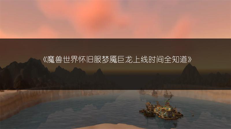 《魔兽世界怀旧服梦魇巨龙上线时间全知道》