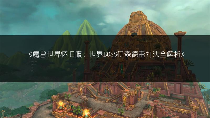 《魔兽世界怀旧服：世界BOSS伊森德雷打法全解析》