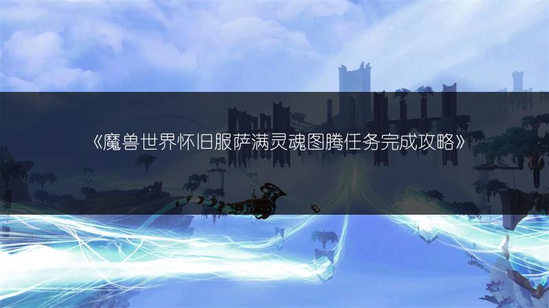 《魔兽世界怀旧服萨满灵魂图腾任务完成攻略》