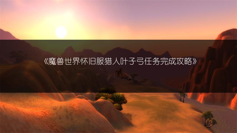 《魔兽世界怀旧服猎人叶子弓任务完成攻略》
