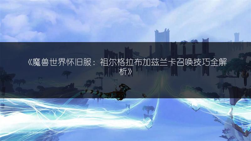 《魔兽世界怀旧服：祖尔格拉布加兹兰卡召唤技巧全解析》