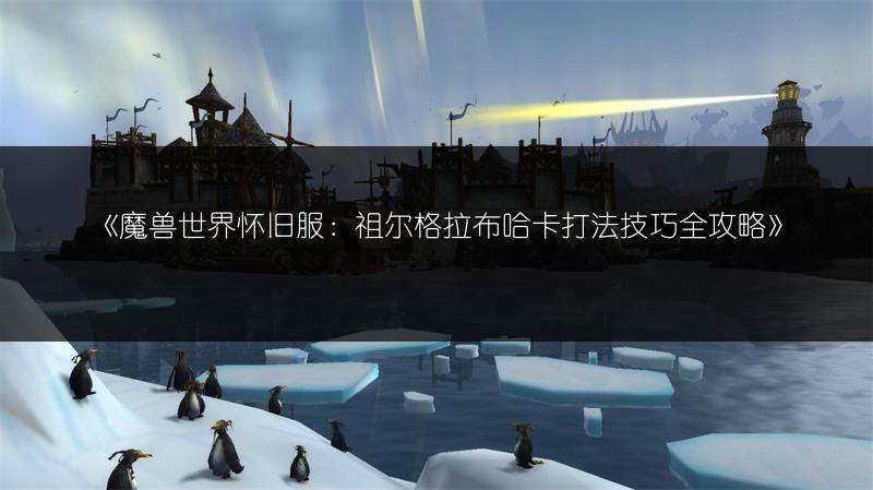 《魔兽世界怀旧服：祖尔格拉布哈卡打法技巧全攻略》