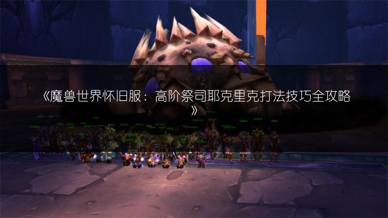 《魔兽世界怀旧服：高阶祭司耶克里克打法技巧全攻略》