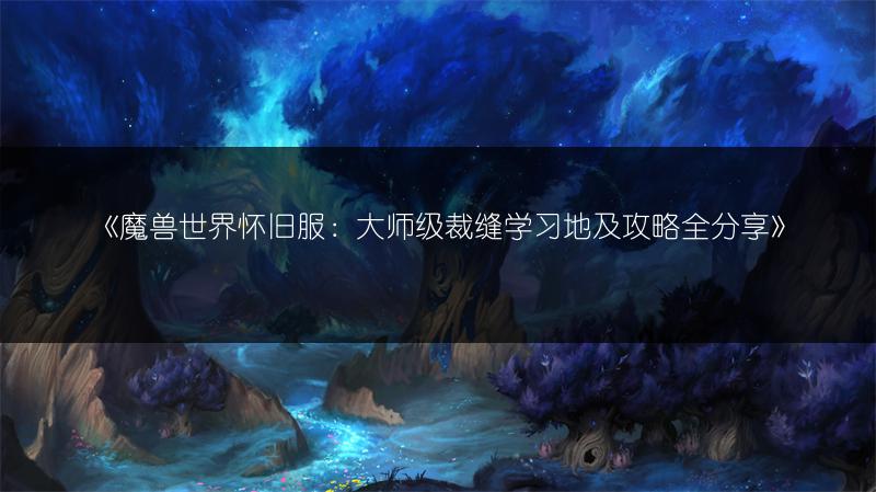 《魔兽世界怀旧服：大师级裁缝学习地及攻略全分享》