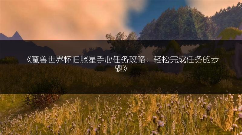 《魔兽世界怀旧服星手心任务攻略：轻松完成任务的步骤》