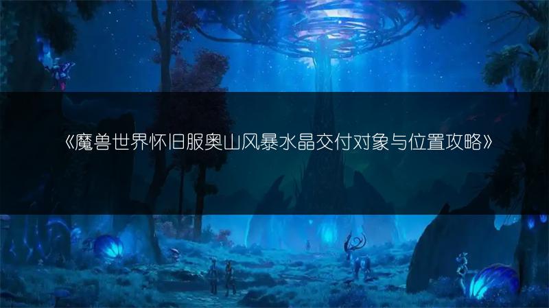 《魔兽世界怀旧服奥山风暴水晶交付对象与位置攻略》