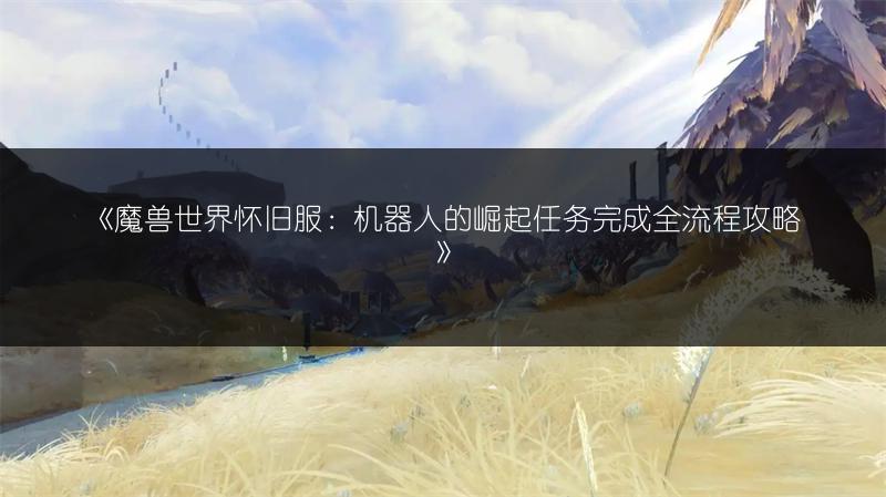 《魔兽世界怀旧服：机器人的崛起任务完成全流程攻略》