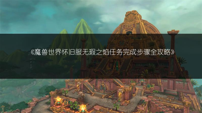 《魔兽世界怀旧服无瑕之焰任务完成步骤全攻略》