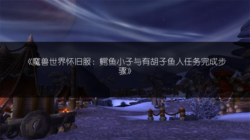《魔兽世界怀旧服：鳄鱼小子与有胡子鱼人任务完成步骤》