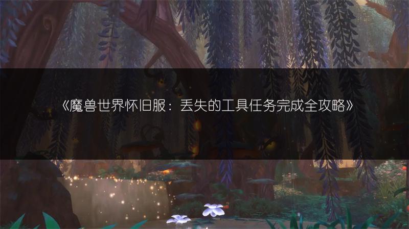 《魔兽世界怀旧服：丢失的工具任务完成全攻略》