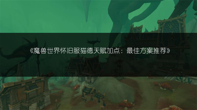 《魔兽世界怀旧服猫德天赋加点：最佳方案推荐》