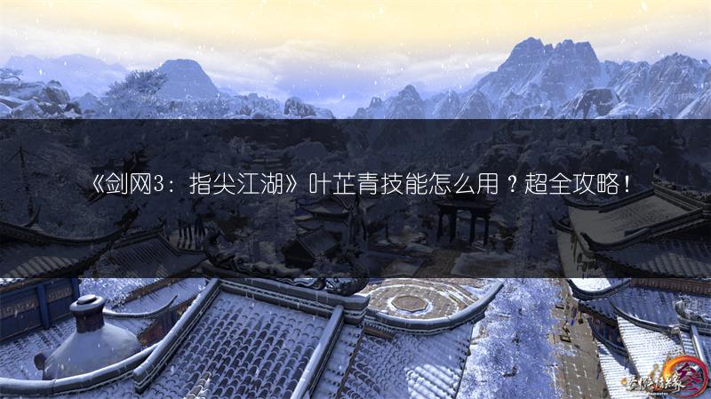 《剑网3：指尖江湖》叶芷青技能怎么用？超全攻略！