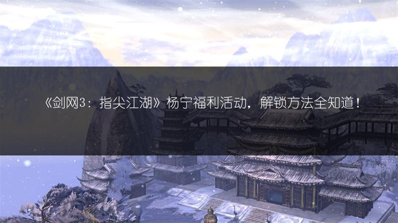 《剑网3：指尖江湖》杨宁福利活动，解锁方法全知道！