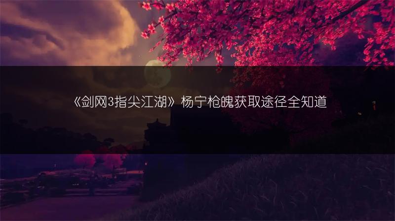 《剑网3指尖江湖》杨宁枪魄获取途径全知道