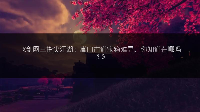 《剑网三指尖江湖：嵩山古道宝箱难寻，你知道在哪吗？》