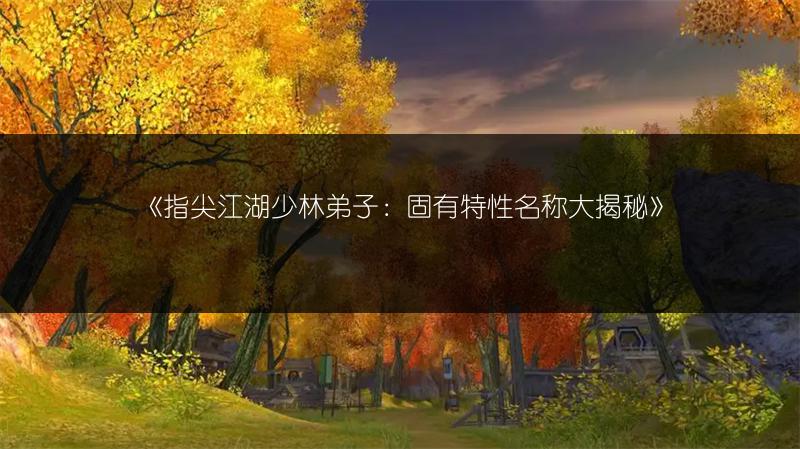 《指尖江湖少林弟子：固有特性名称大揭秘》