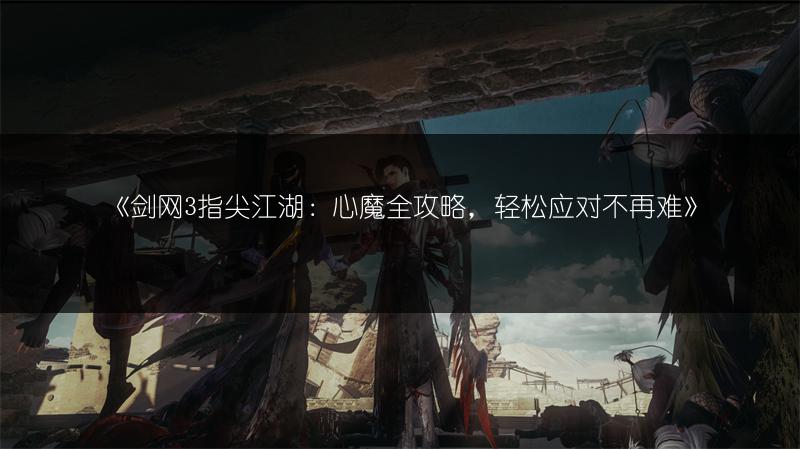 《剑网3指尖江湖：心魔全攻略，轻松应对不再难》