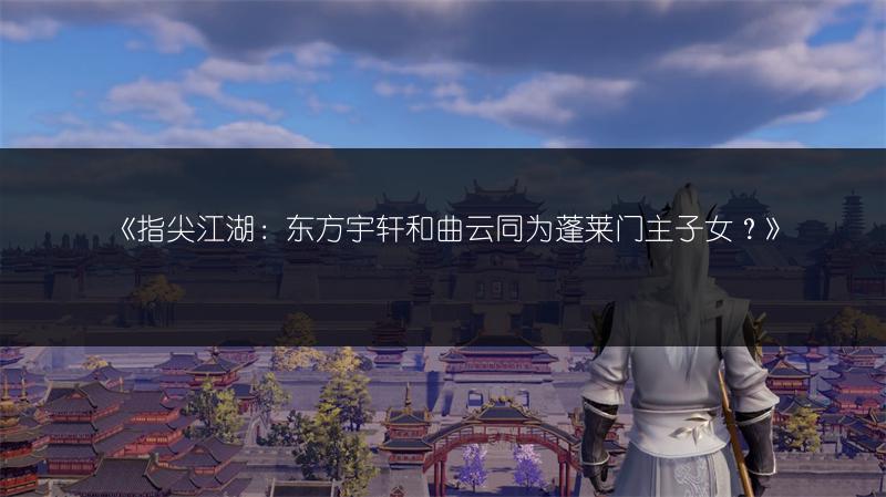 《指尖江湖：东方宇轩和曲云同为蓬莱门主子女？》