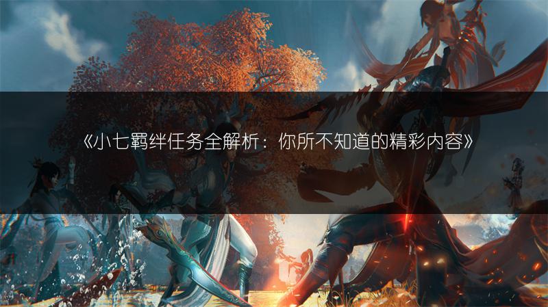 《小七羁绊任务全解析：你所不知道的精彩内容》