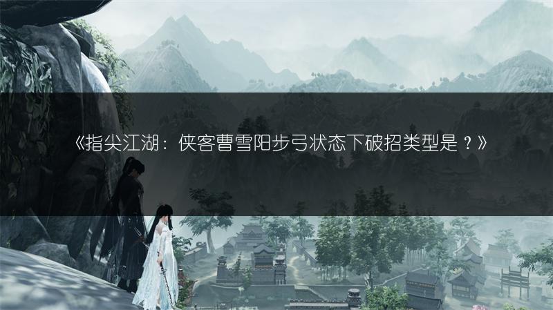 《指尖江湖：侠客曹雪阳步弓状态下破招类型是？》